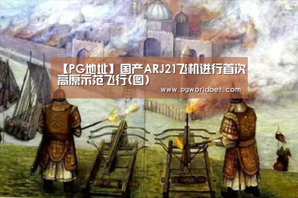【PG地址】国产ARJ21飞机进行首次高原示范飞行(图)(图2) PG中心